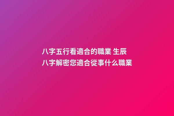 八字五行看適合的職業 生辰八字解密您適合從事什么職業-第1張-觀點-玄機派